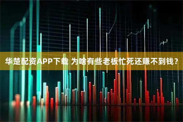华楚配资APP下载 为啥有些老板忙死还赚不到钱？