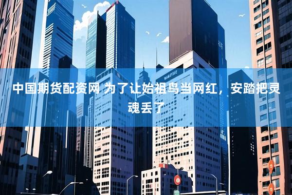 中国期货配资网 为了让始祖鸟当网红，安踏把灵魂丢了