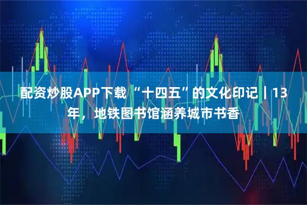 配资炒股APP下载 “十四五”的文化印记｜13年，地铁图书馆涵养城市书香
