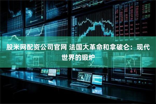 股米网配资公司官网 法国大革命和拿破仑：现代世界的锻炉