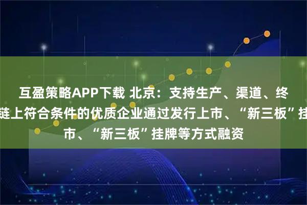 互盈策略APP下载 北京：支持生产、渠道、终端等消费产业链上符合条件的优质企业通过发行上市、“新三板”挂牌等方式融资
