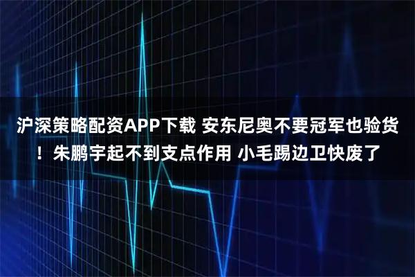 沪深策略配资APP下载 安东尼奥不要冠军也验货！朱鹏宇起不到支点作用 小毛踢边卫快废了