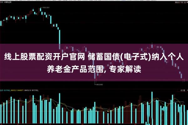线上股票配资开户官网 储蓄国债(电子式)纳入个人养老金产品范围, 专家解读