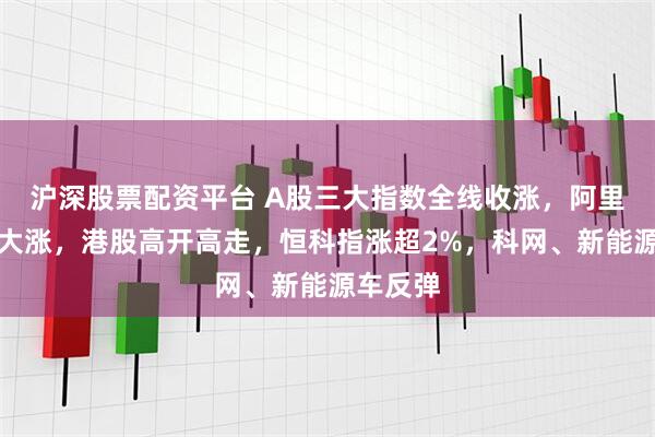 沪深股票配资平台 A股三大指数全线收涨，阿里概念股大涨，港股高开高走，恒科指涨超2%，科网、新能源车反弹