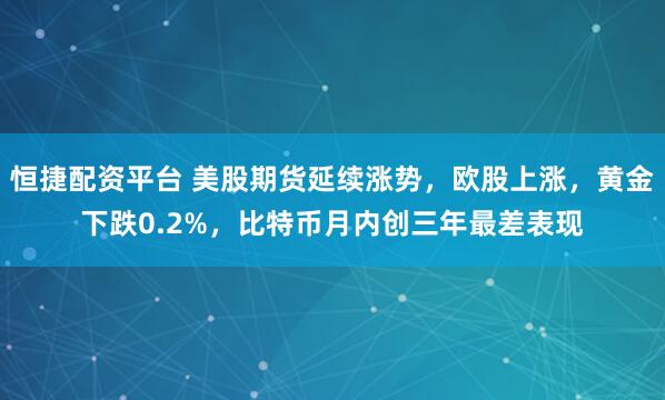 恒捷配资平台 美股期货延续涨势，欧股上涨，黄金下跌0.2%，比特币月内创三年最差表现