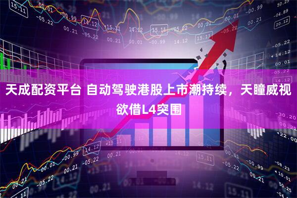 天成配资平台 自动驾驶港股上市潮持续，天瞳威视欲借L4突围