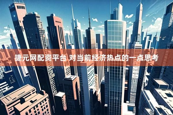 捷元网配资平台 对当前经济热点的一点思考