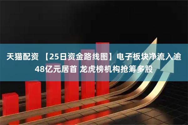 天猫配资 【25日资金路线图】电子板块净流入逾48亿元居首 龙虎榜机构抢筹多股