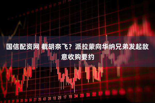 国信配资网 截胡奈飞？派拉蒙向华纳兄弟发起敌意收购要约