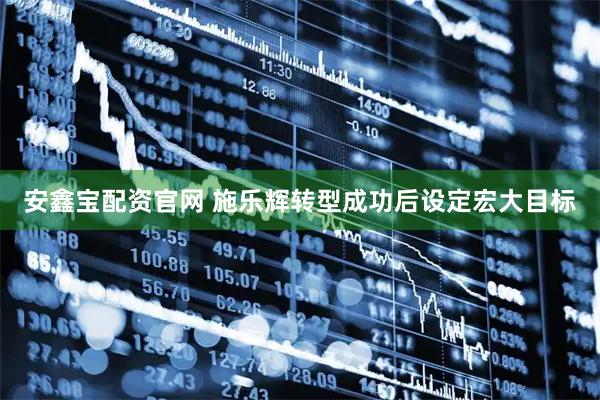 安鑫宝配资官网 施乐辉转型成功后设定宏大目标