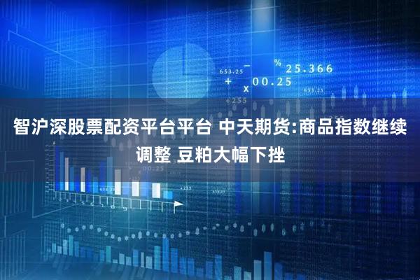 智沪深股票配资平台平台 中天期货:商品指数继续调整 豆粕大幅下挫