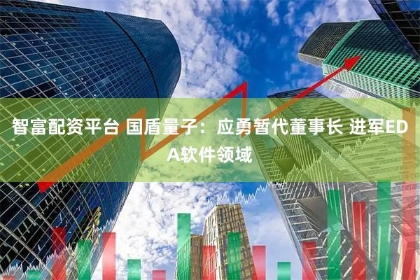 智富配资平台 国盾量子：应勇暂代董事长 进军EDA软件领域