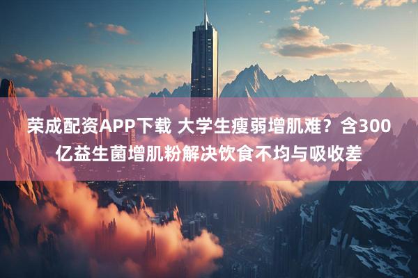 荣成配资APP下载 大学生瘦弱增肌难？含300亿益生菌增肌粉解决饮食不均与吸收差