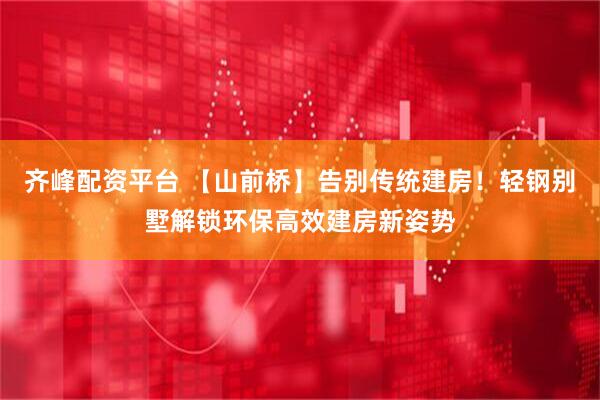 齐峰配资平台 【山前桥】告别传统建房！轻钢别墅解锁环保高效建房新姿势