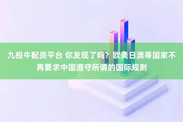 九投牛配资平台 你发现了吗？欧美日澳等国家不再要求中国遵守所谓的国际规则