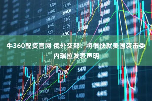 牛360配资官网 俄外交部：将很快就美国袭击委内瑞拉发表声明