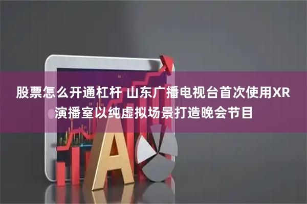 股票怎么开通杠杆 山东广播电视台首次使用XR演播室以纯虚拟场景打造晚会节目
