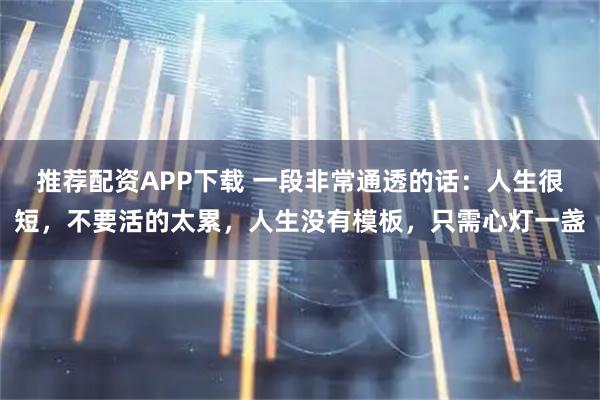 推荐配资APP下载 一段非常通透的话：人生很短，不要活的太累，人生没有模板，只需心灯一盏