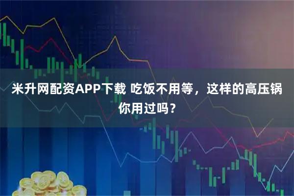 米升网配资APP下载 吃饭不用等，这样的高压锅你用过吗？