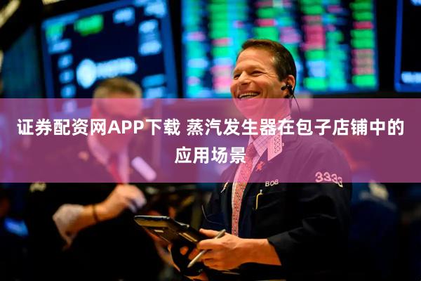 证券配资网APP下载 蒸汽发生器在包子店铺中的应用场景