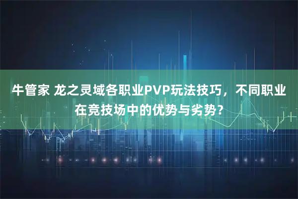 牛管家 龙之灵域各职业PVP玩法技巧，不同职业在竞技场中的优势与劣势？