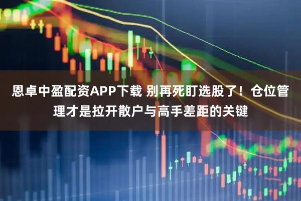 恩卓中盈配资APP下载 别再死盯选股了！仓位管理才是拉开散户与高手差距的关键