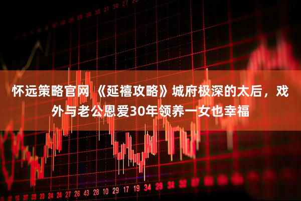怀远策略官网 《延禧攻略》城府极深的太后，戏外与老公恩爱30年领养一女也幸福