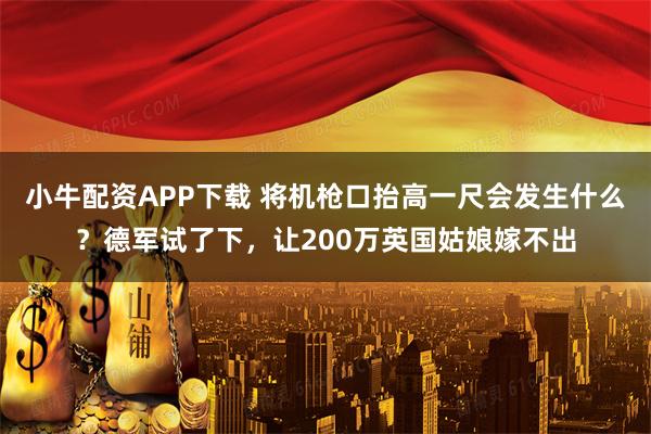 小牛配资APP下载 将机枪口抬高一尺会发生什么？德军试了下，让200万英国姑娘嫁不出