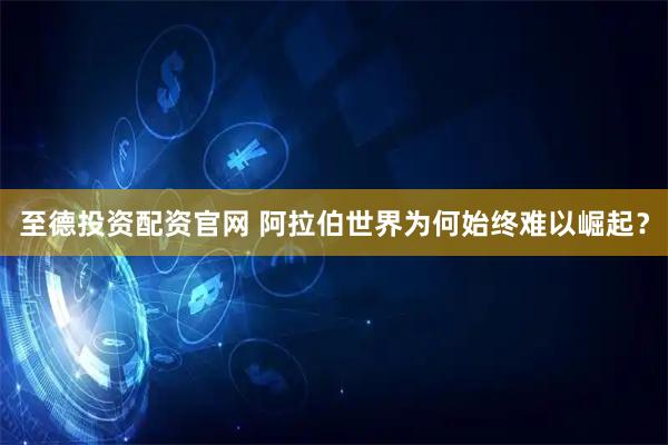 至德投资配资官网 阿拉伯世界为何始终难以崛起？