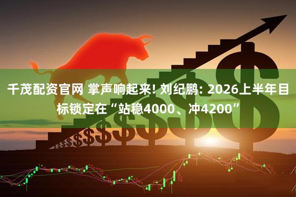 千茂配资官网 掌声响起来! 刘纪鹏: 2026上半年目标锁定在“站稳4000、冲4200”