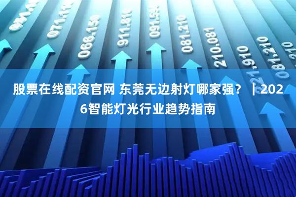 股票在线配资官网 东莞无边射灯哪家强？｜2026智能灯光行业趋势指南