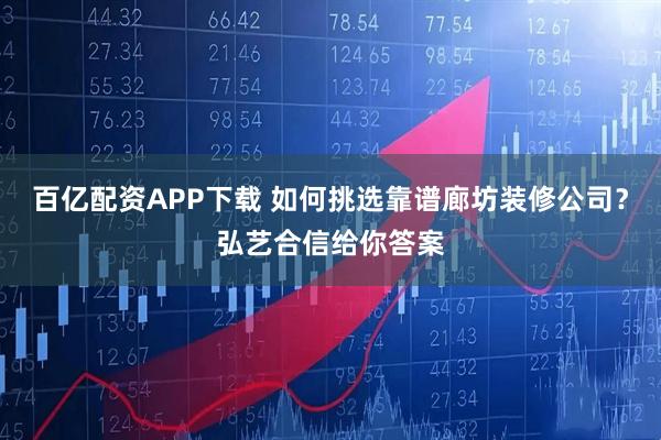 百亿配资APP下载 如何挑选靠谱廊坊装修公司？弘艺合信给你答案