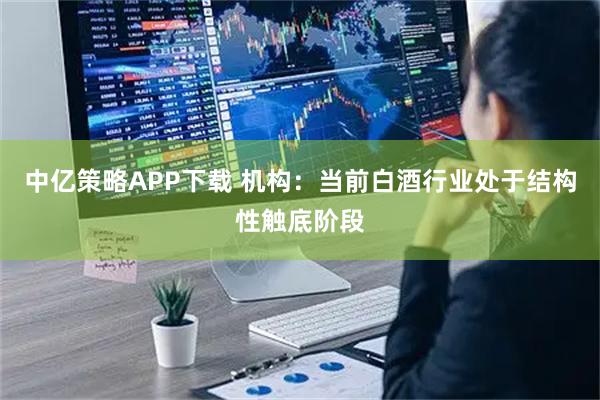 中亿策略APP下载 机构：当前白酒行业处于结构性触底阶段