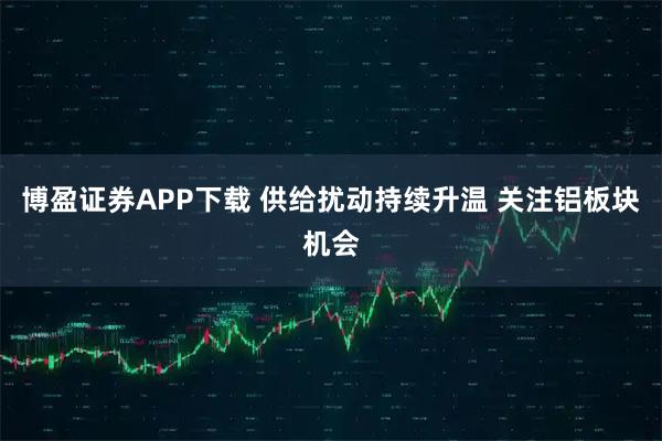 博盈证券APP下载 供给扰动持续升温 关注铝板块机会