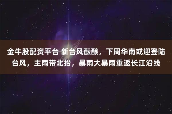 金牛股配资平台 新台风酝酿，下周华南或迎登陆台风，主雨带北抬，暴雨大暴雨重返长江沿线