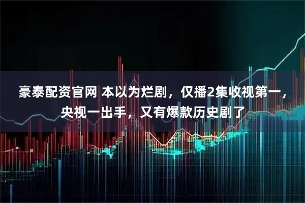 豪泰配资官网 本以为烂剧，仅播2集收视第一，央视一出手，又有爆款历史剧了