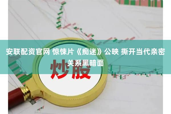 安联配资官网 惊悚片《痴迷》公映 撕开当代亲密关系黑暗面