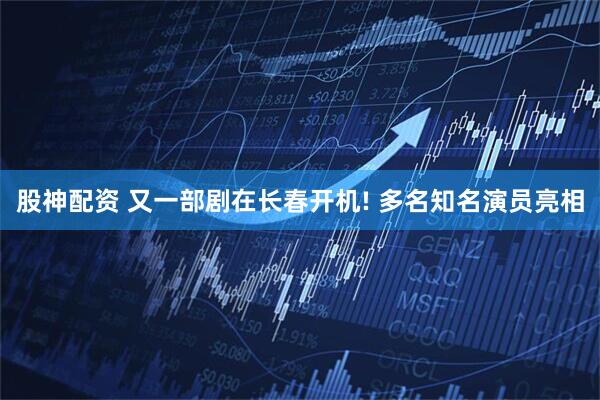 股神配资 又一部剧在长春开机! 多名知名演员亮相
