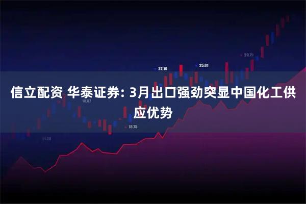 信立配资 华泰证券: 3月出口强劲突显中国化工供应优势