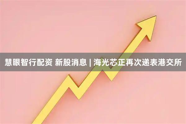 慧眼智行配资 新股消息 | 海光芯正再次递表港交所