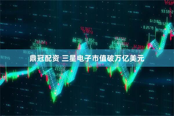 鼎冠配资 三星电子市值破万亿美元