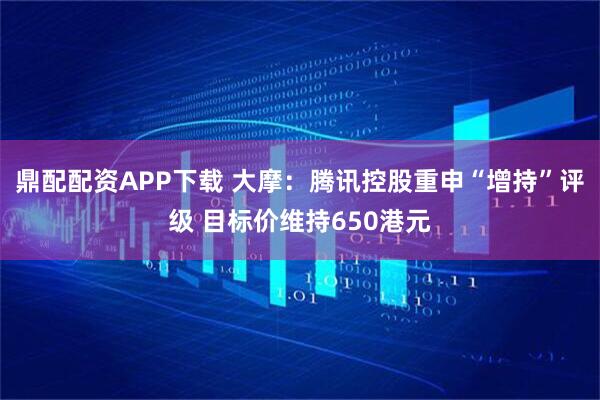 鼎配配资APP下载 大摩：腾讯控股重申“增持”评级 目标价维持650港元